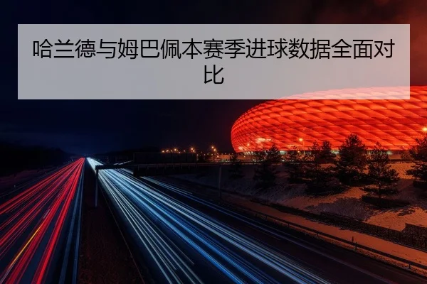 哈兰德与姆巴佩本赛季进球数据全面对比