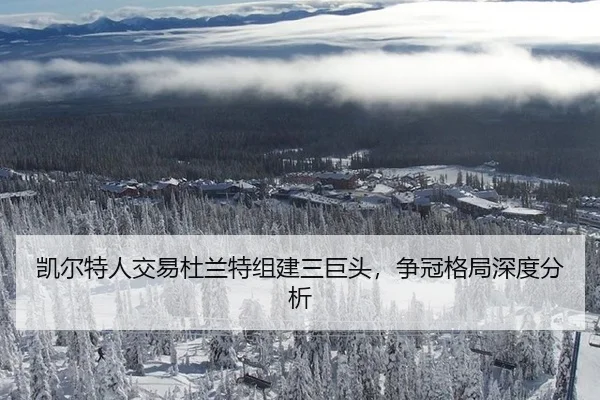 凯尔特人交易杜兰特组建三巨头，争冠格局深度分析