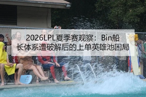 2026LPL夏季赛观察：Bin船长体系遭破解后的上单英雄池困局